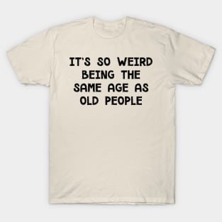 It's So Weird Being The Same Age As Old People T-Shirt